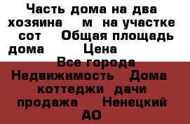 Часть дома(на два хозяина)70 м² на участке 6 сот. › Общая площадь дома ­ 70 › Цена ­ 2 150 000 - Все города Недвижимость » Дома, коттеджи, дачи продажа   . Ненецкий АО